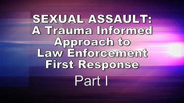 Sexual Assault: A Trauma Informed Approach to Law Enforcement First Response, Part I