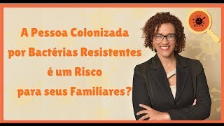 A Pessoa Colonizada por Bactérias Resistentes é um Risco para seus Familiares?