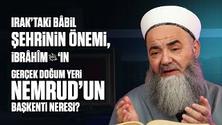 Irak’taki Bâbil Şehrinin Önemi, İbrâhîm Aleyhisselâm’ın Gerçek Doğum Yeri Nemrud’un Başkenti Neresi?
