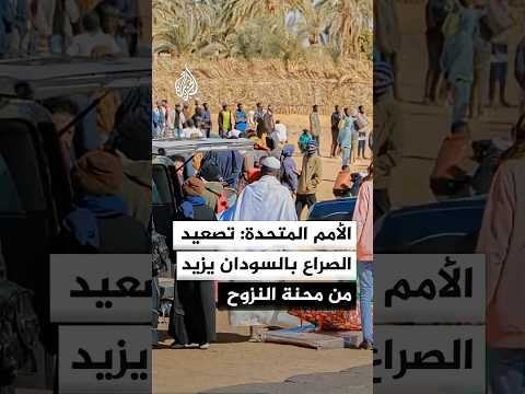 الأمم المتحدة: تصعيد الصراع المستمر في السودان يزيد من محنة النزوح