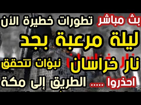 بث مباشر تطورات خطيرة ليلة مرعبة بجد نار خراسان نبؤات تتحقق احذروا الطريق إلى مكة