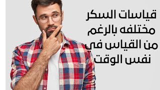 ايه السبب في اختلاف قياسات السكر عند القياس بالجهاز في المنزل بالرغم من تكرار القياس في نفس الوقت