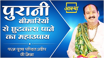 पुरानी बीमारियों से छुटकारा पाने का महाउपाय ।। Pujya Pt. Pradeep Mishra Ji  ।। Aastha Channel