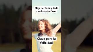 Elige ser feliz y todo cambia a tu favor. Clave para la felicidad