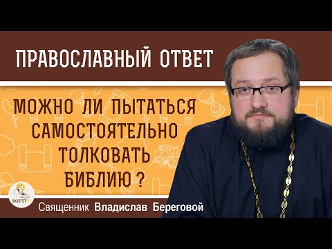 Можно ли пытаться самостоятельно толковать Библию ?  Священник Владислав Береговой