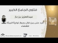 الرد على من قال بجواز تولية المرأة للقضاء بن باز مشروع كبار العلماء