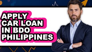How to Apply Car Loan in Bdo Philippines (full Guide)