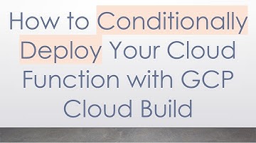 How to Conditionally Deploy Your Cloud Function with GCP Cloud Build