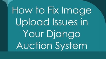 How to Fix Image Upload Issues in Your Django Auction System