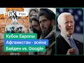 Кубок Европы в Риме. Афганистан нищает из-за войны. Байден против Google