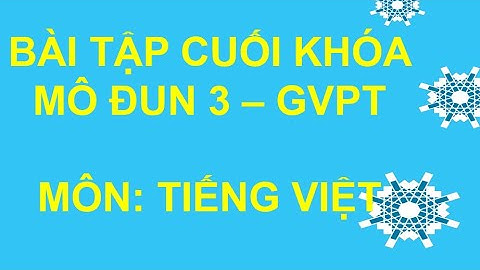BÀI TẬP CUỐI KHÓA MÔ ĐUN 3 - GVPT - MÔN TIẾNG VIỆT