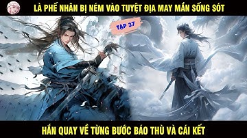 TẬP 37: LÀ PHẾ NHÂN BỊ NÉM VÀO TUYỆT ĐỊA MAY MẮN SỐNG SÓT HẮN QUAY VỀ TỪNG BƯỚC BÁO THÙ VÀ CÁI KẾT