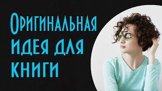 Как придумать сюжет для книги. В чем заключается оригинальность идеи?