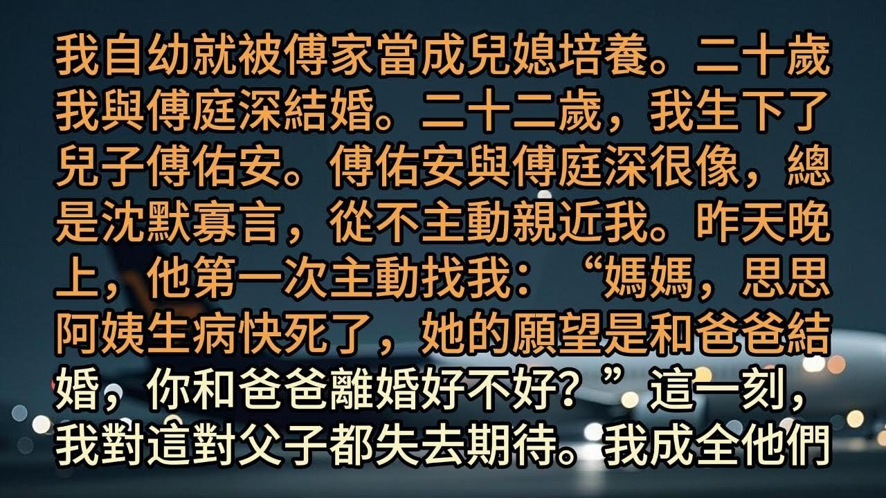 我自幼就被傅家當成兒媳培養。二十歲我與傅庭深結婚。二十二歲，我生下了兒子傅佑安。傅佑安與傅庭深很像，總是沈默寡言，從不主動親近我。昨天晚上，他第一次主動找我：“媽媽，思思阿姨生病快死了，她的願望是和爸