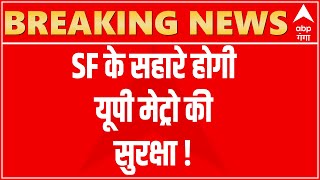 Breaking : जल्द ही उत्तर प्रदेश विशेष सुरक्षा बल यानी SSF के सहारे होगी यूपी मेट्रो की सुरक्षा 