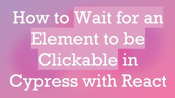 How to Wait for an Element to be Clickable in Cypress with React