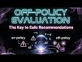 Off-Policy Evaluation: The Key to Safe Recommender Systems
