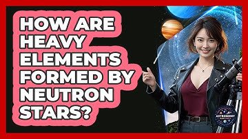How Are Heavy Elements Formed By Neutron Stars? - Astronomy Made Simple