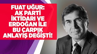 FUAT UĞUR: AK PARTİ İKTİDARI VE ERDOĞAN İLE BU ÇARPIK ANLAYIŞ DEĞİŞTİ!