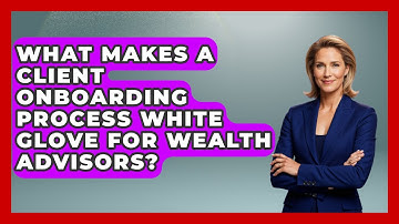 What Makes A Client Onboarding Process White Glove For Wealth Advisors? - Wealth Advisor Success Hub