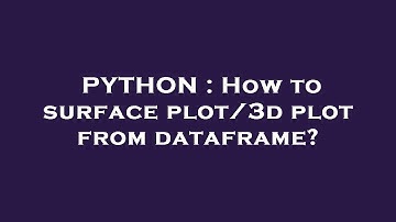 PYTHON : How to surface plot/3d plot from dataframe?