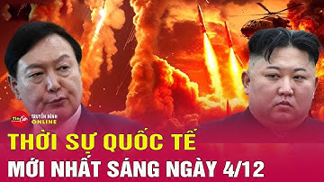 Toàn cảnh thời sự quốc tế sáng 4/12: Vì sao Tổng thống Hàn Quốc ban bố thiết quân luật?