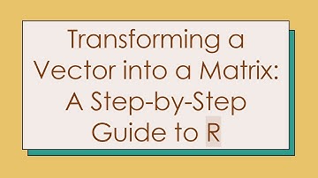 Transforming a Vector into a Matrix: A Step-by-Step Guide to R