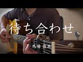 【弾き語り】待ち合わせ / 馬場俊英 (cover)