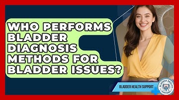 Who Performs Bladder Diagnosis Methods for Bladder Issues? - Bladder Health Support