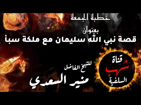 خطبة الجمعة الماتعة بعنوان قصة نبي الله سليمان مع ملكة سبأ للشيخ الفاضل أبي المنذر منير السعدي