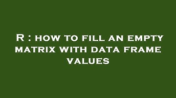 R : how to fill an empty matrix with data frame values