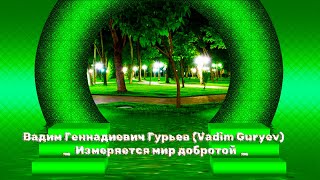 Вадим Геннадиевич Гурьев (Vadim Guryev ) ...  Измеряется мир добротой ...