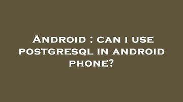 Android : can i use postgresql in android phone?
