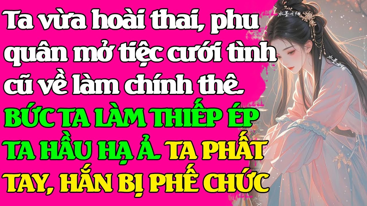Ta vừa hoài thai, phu quân mở tiệc cưới tình cũ về làm chính thê. BỨC TA LÀM THIẾP HẦU HẠ Ả, HÒA LY