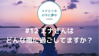 #12 エナさんはどんな風に過ごしていますか？