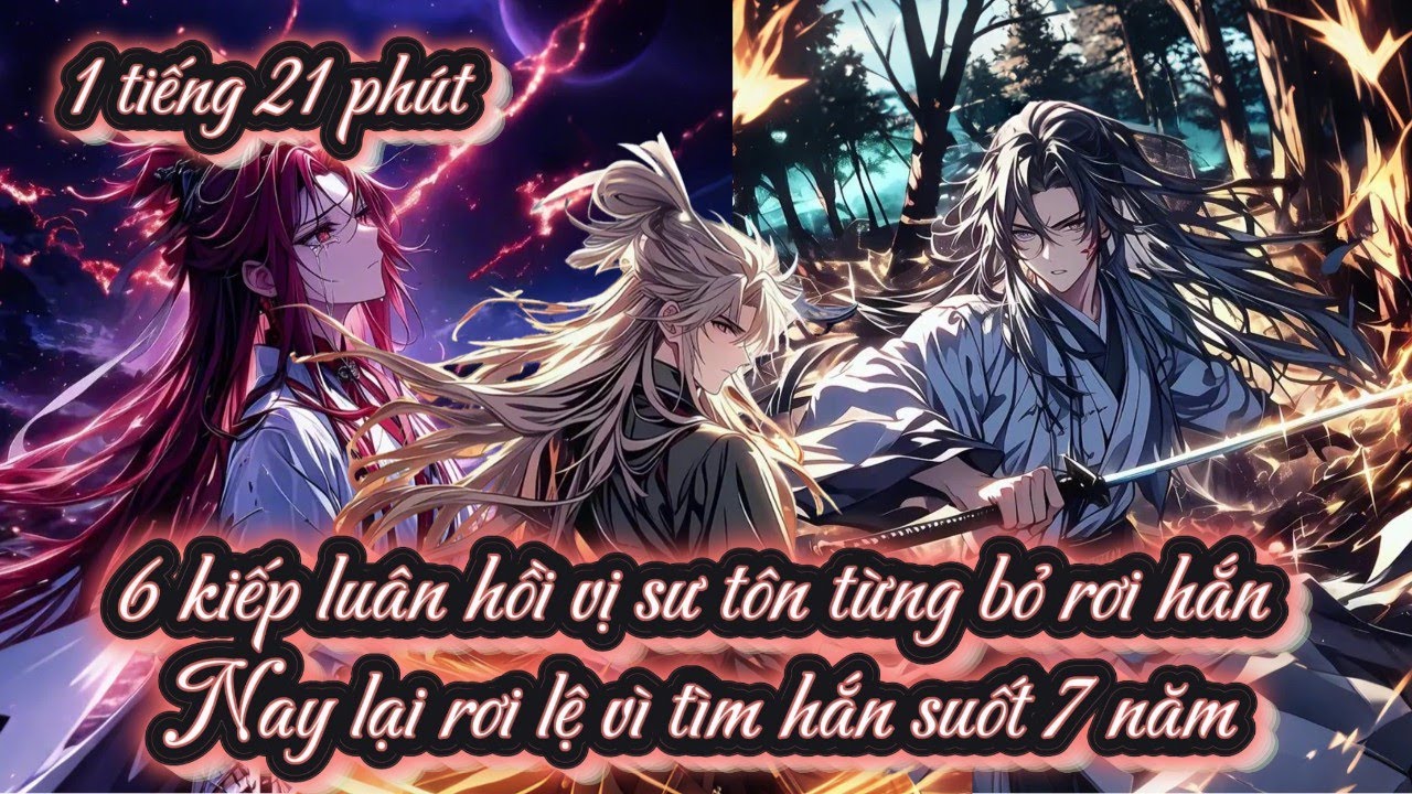 6 kiếp luân hồi vị sư tôn từng bỏ rơi hắn nay lại rơi lệ vì tìm hắn suốt 7 năm