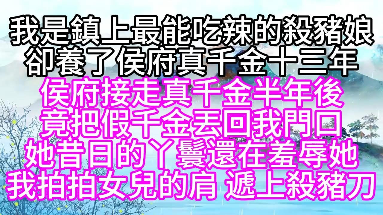 我是鎮上最能吃辣的殺豬娘，卻養了侯府真千金十三年，侯府接走真千金半年後，竟把假千金丟回我門口，她昔日的丫鬟還在羞辱她，我拍拍女兒的肩，遞上殺豬刀【幸福人生】#為人處世#生活經驗#情感故事