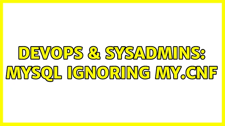 DevOps & SysAdmins: MySQL ignoring my.cnf (3 Solutions!!)