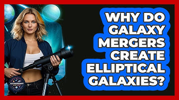Why Do Galaxy Mergers Create Elliptical Galaxies? - Astronomy Made Simple