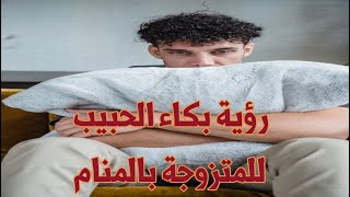 تفسير رؤية بكاء الحبيب للمتزوجة في المنام - تفسير حلم بكاء الحبيب السابق للمتزوجة