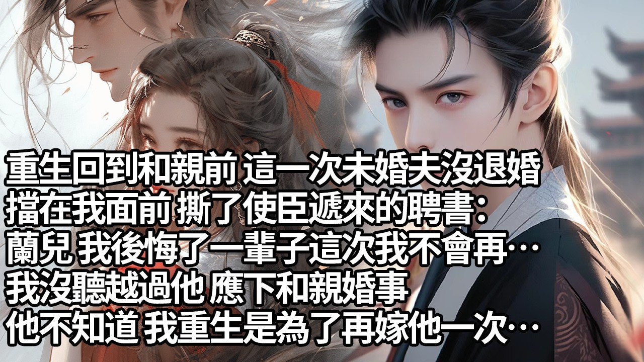 【一口氣看完】重生回到和親前 這一次未婚夫沒退婚，擋在我面前 撕了使臣遞來的聘書：蘭兒 我後悔了一輩子這次我不會再…我沒聽越過他 應下和親婚事，他不知道 我重生是為了再嫁他一次…【重生】【甜文】