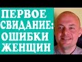 ПЕРВОЕ СВИДАНИЕ.  ОШИБКИ ЖЕНЩИН НА ПЕРВОМ СВИДАНИИ С МУЖЧИНОЙ, ПАРНЕМ.