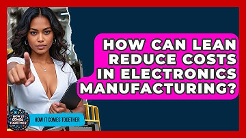How Can Lean Reduce Costs In Electronics Manufacturing? - How It Comes Together