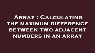 Array : Calculating the maximum difference between two adjacent numbers in an array