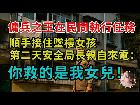 佣兵之王在民间执行任务，顺手接住坠楼女孩，第二天安全局长亲自来电：你救的是我女儿！#完結 #正能量 #情感故事 #情感分享