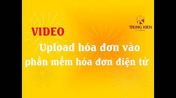 Video hướng dẫn upload hóa đơn và phần mềm hóa đơn điện tử