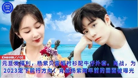 【NEWS TT7001月2日】元旦發福利，楊紫貝雷帽襯衫配牛仔外套。肖戰，為2023定下前行方向！肖戰楊紫兩年前的畫面被曝光 - 天天要聞