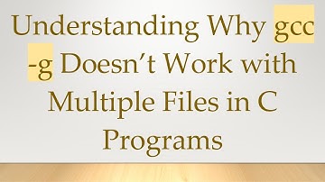 Understanding Why gcc -g Doesn’t Work with Multiple Files in C Programs