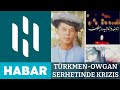 Türkmen-Owgan Serhetinde Çaknyşma | HSM HABAR | HSM NEWS