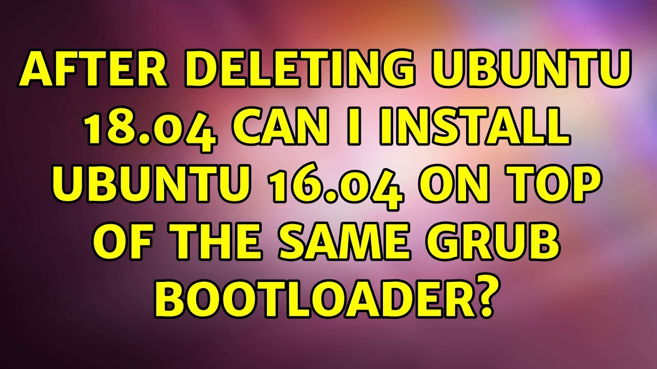 After Deleting Ubuntu 18 04 Can I Install Ubuntu 16 04 On Top Of The